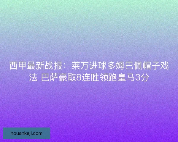 西甲最新战报：莱万进球多姆巴佩帽子戏法 巴萨豪取8连胜领跑皇马3分
