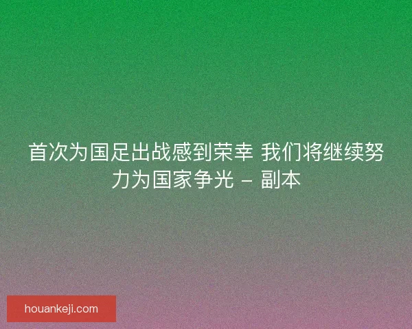 首次为国足出战感到荣幸 我们将继续努力为国家争光 - 副本