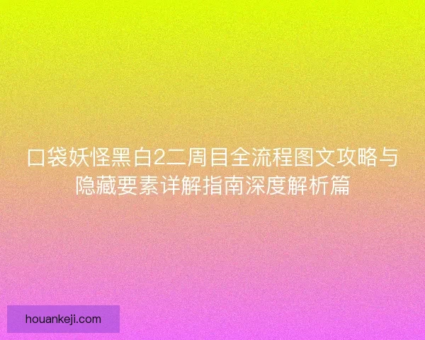 口袋妖怪黑白2二周目全流程图文攻略与隐藏要素详解指南深度解析篇
