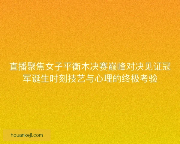 直播聚焦女子平衡木决赛巅峰对决见证冠军诞生时刻技艺与心理的终极考验