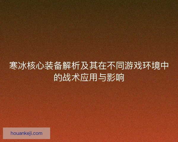 寒冰核心装备解析及其在不同游戏环境中的战术应用与影响