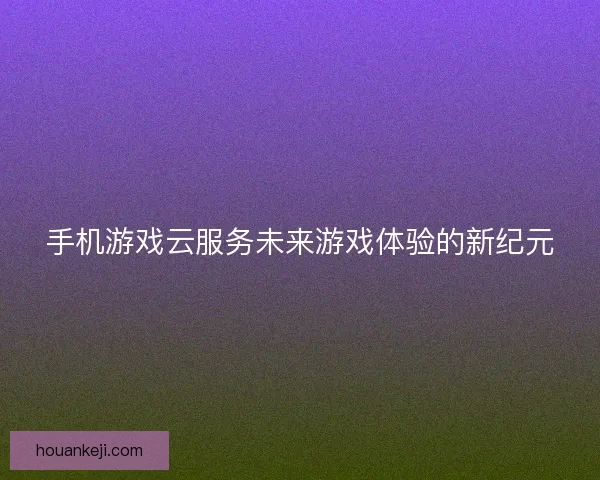 手机游戏云服务未来游戏体验的新纪元