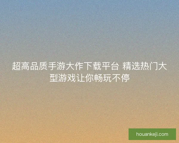 超高品质手游大作下载平台 精选热门大型游戏让你畅玩不停