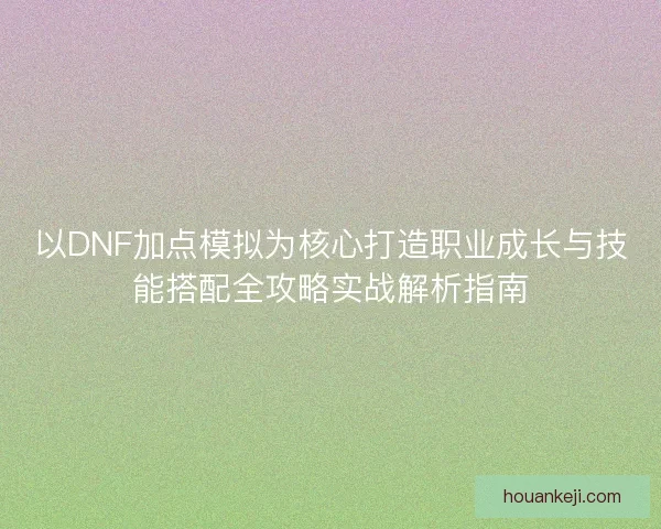 以DNF加点模拟为核心打造职业成长与技能搭配全攻略实战解析指南