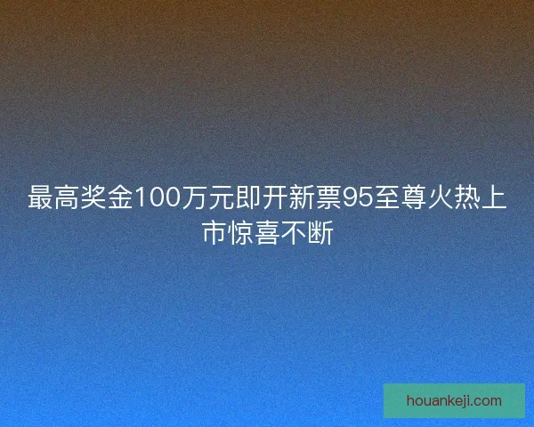 最高奖金100万元即开新票95至尊火热上市惊喜不断