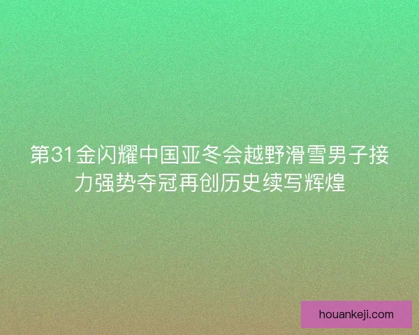 第31金闪耀中国亚冬会越野滑雪男子接力强势夺冠再创历史续写辉煌