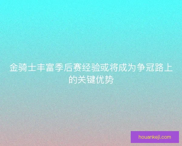 金骑士丰富季后赛经验或将成为争冠路上的关键优势