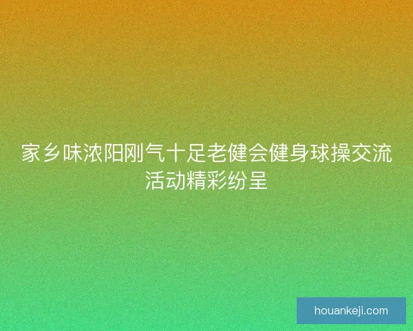 家乡味浓阳刚气十足老健会健身球操交流活动精彩纷呈