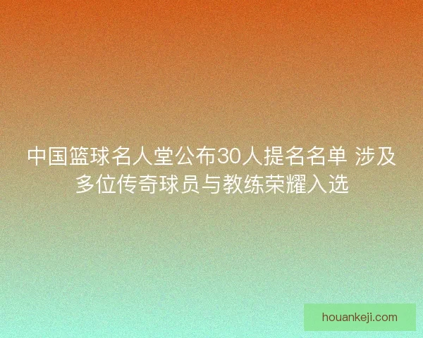 中国篮球名人堂公布30人提名名单 涉及多位传奇球员与教练荣耀入选