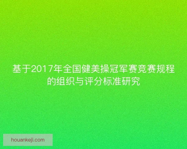 基于2017年全国健美操冠军赛竞赛规程的组织与评分标准研究