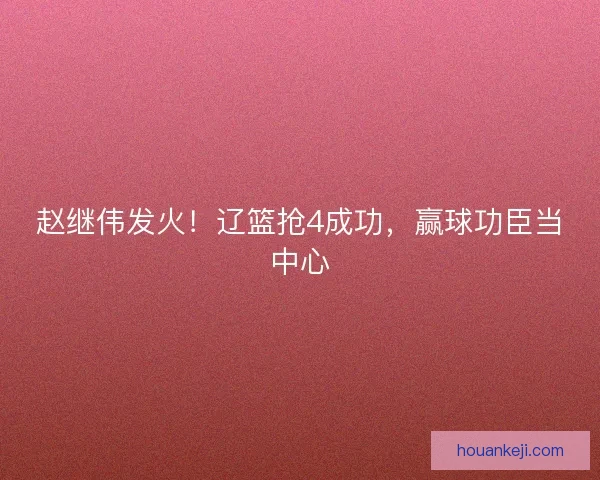 赵继伟发火！辽篮抢4成功，赢球功臣当中心